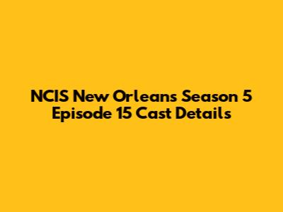 NCIS New Orleans Season 5 Episode 15 Cast Details