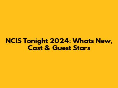 NCIS Tonight 2024: What's New, Cast & Guest Stars