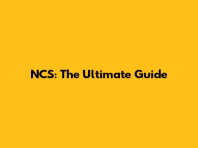 NCS: The Ultimate Guide