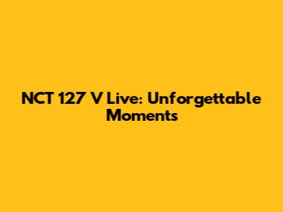NCT 127 V Live: Unforgettable Moments