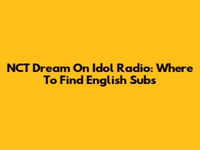 NCT Dream On Idol Radio: Where To Find English Subs