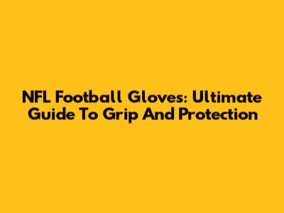 NFL Football Gloves: Ultimate Guide To Grip And Protection