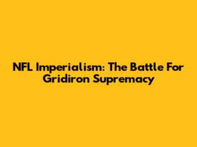 NFL Imperialism: The Battle For Gridiron Supremacy