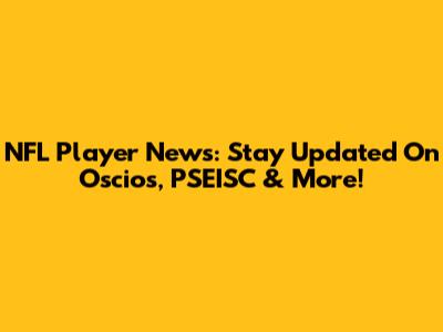 NFL Player News: Stay Updated On Oscios, PSEISC & More!