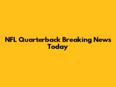 NFL Quarterback Breaking News Today
