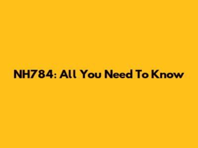 NH784: All You Need To Know