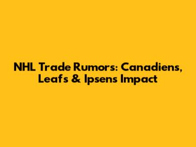NHL Trade Rumors: Canadiens, Leafs & Ipsen's Impact