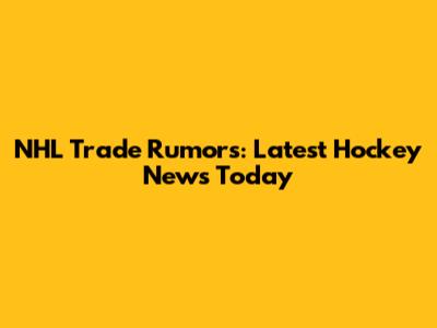 NHL Trade Rumors: Latest Hockey News Today