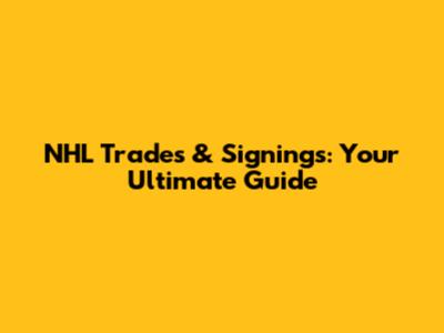 NHL Trades & Signings: Your Ultimate Guide