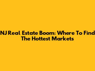 NJ Real Estate Boom: Where To Find The Hottest Markets