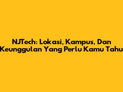 NJTech: Lokasi, Kampus, Dan Keunggulan Yang Perlu Kamu Tahu