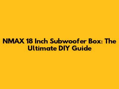 NMAX 18 Inch Subwoofer Box: The Ultimate DIY Guide