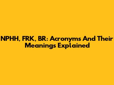 NPHH, FRK, BR: Acronyms And Their Meanings Explained