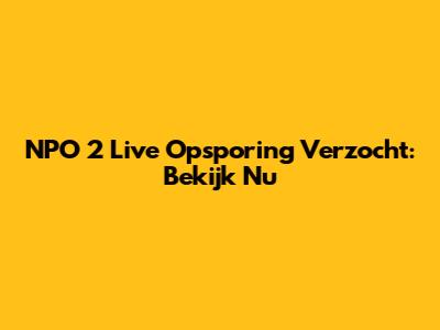 NPO 2 Live Opsporing Verzocht: Bekijk Nu