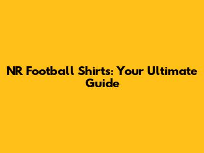 NR Football Shirts: Your Ultimate Guide