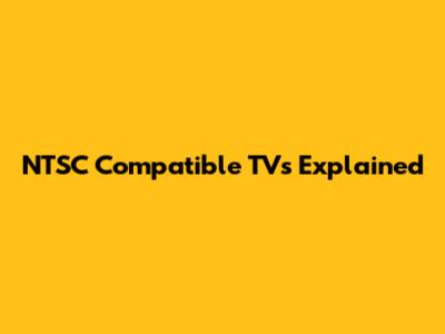 NTSC Compatible TVs Explained