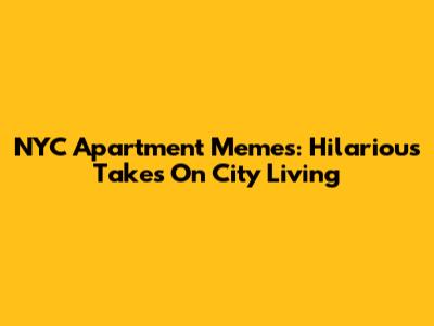 NYC Apartment Memes: Hilarious Takes On City Living