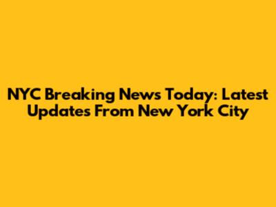 NYC Breaking News Today: Latest Updates From New York City