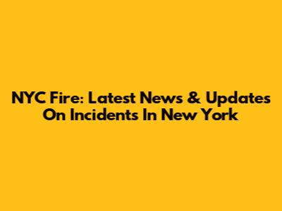 NYC Fire: Latest News & Updates On Incidents In New York