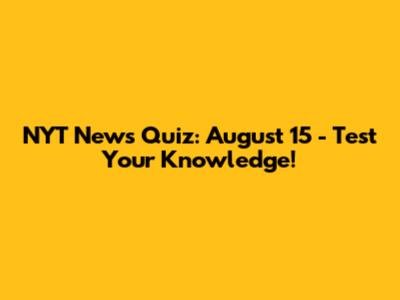NYT News Quiz: August 15 - Test Your Knowledge!