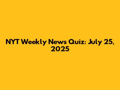 NYT Weekly News Quiz: July 25, 2025