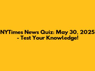 NYTimes News Quiz: May 30, 2025 - Test Your Knowledge!