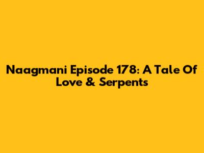Naagmani Episode 178: A Tale Of Love & Serpents