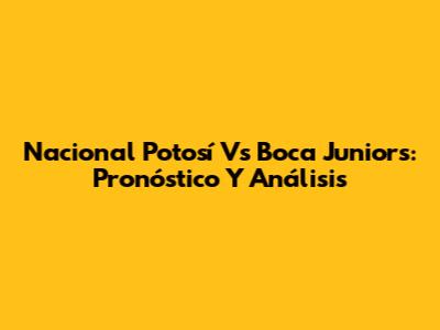 Nacional Potosí Vs Boca Juniors: Pronóstico Y Análisis