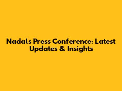 Nadal's Press Conference: Latest Updates & Insights