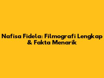 Nafisa Fidela: Filmografi Lengkap & Fakta Menarik