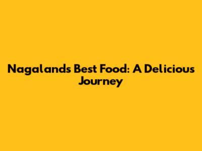 Nagaland's Best Food: A Delicious Journey
