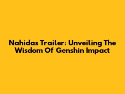 Nahida's Trailer: Unveiling The Wisdom Of Genshin Impact