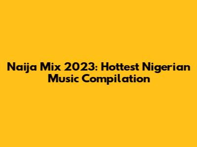 Naija Mix 2023: Hottest Nigerian Music Compilation
