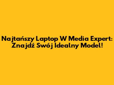 Najtańszy Laptop W Media Expert: Znajdź Swój Idealny Model!