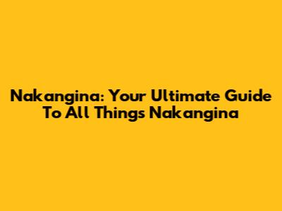 Nakangina: Your Ultimate Guide To All Things Nakangina