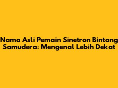 Nama Asli Pemain Sinetron Bintang Samudera: Mengenal Lebih Dekat