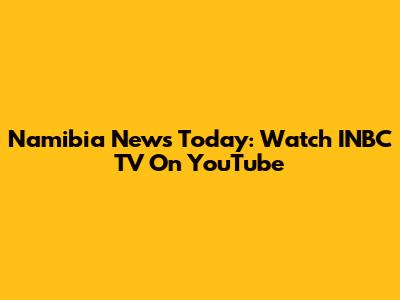 Namibia News Today: Watch INBC TV On YouTube