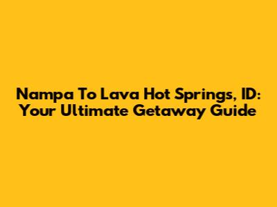 Nampa To Lava Hot Springs, ID: Your Ultimate Getaway Guide