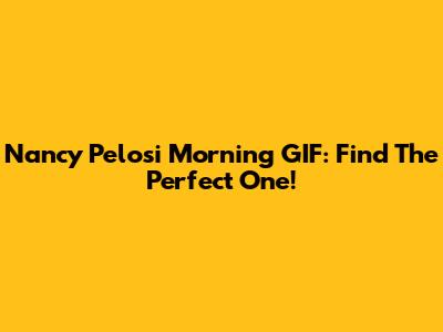 Nancy Pelosi Morning GIF: Find The Perfect One!