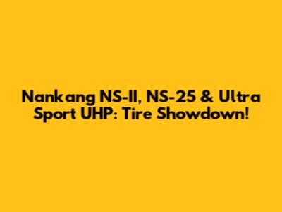 Nankang NS-II, NS-25 & Ultra Sport UHP: Tire Showdown!