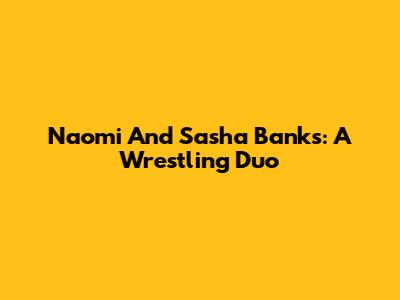 Naomi And Sasha Banks: A Wrestling Duo