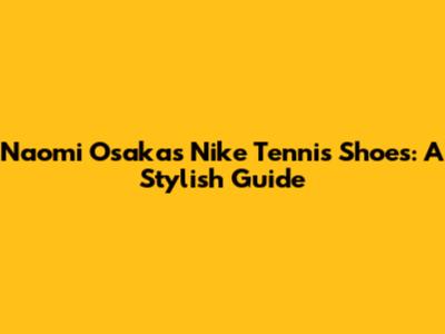 Naomi Osaka's Nike Tennis Shoes: A Stylish Guide