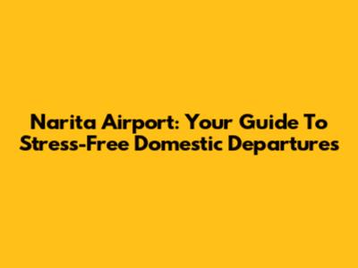 Narita Airport: Your Guide To Stress-Free Domestic Departures