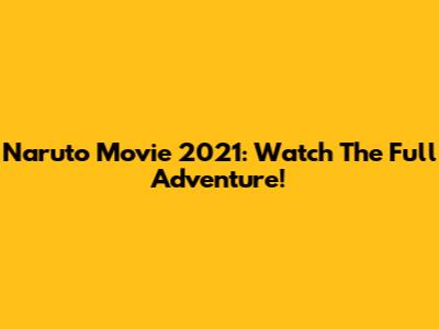 Naruto Movie 2021: Watch The Full Adventure!