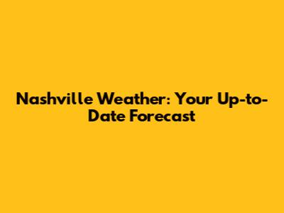 Nashville Weather: Your Up-to-Date Forecast