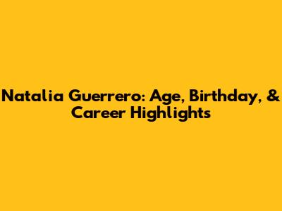 Natalia Guerrero: Age, Birthday, & Career Highlights