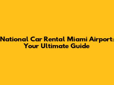 National Car Rental Miami Airport: Your Ultimate Guide