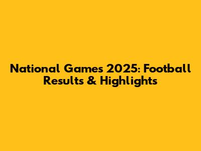 National Games 2025: Football Results & Highlights