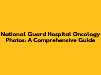 National Guard Hospital Oncology Photos: A Comprehensive Guide