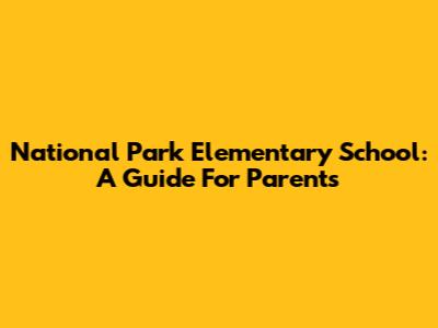 National Park Elementary School: A Guide For Parents